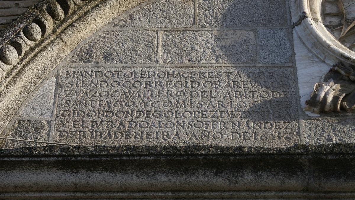 Inscripción en piedra situada en el frontispicio de la puerta con la leyenda: "Mandó Toledo hacer esta obra siendo corregidor Arévalo de Zuazo Cavallero del hábito de Santiago y comisarios el regidor Don Diego López de Zúñiga y el jurado Alonso Fernández de Ribadeneria -Año de 1636-